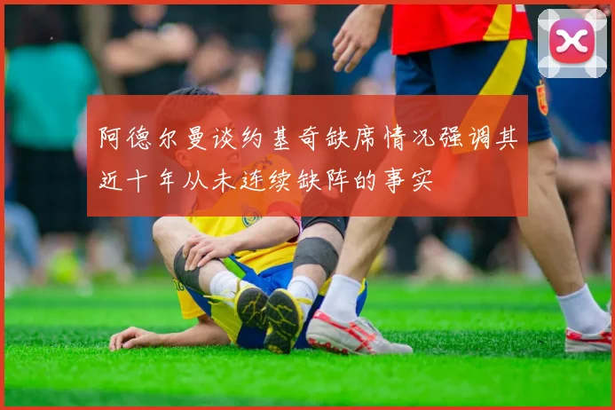 阿德尔曼谈约基奇缺席情况强调其近十年从未连续缺阵的事实