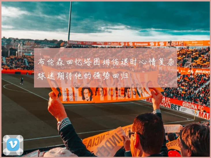 布伦森回忆塔图姆伤退时心情复杂球迷期待他的强势回归