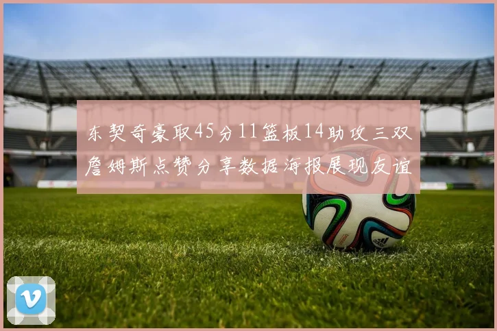 东契奇豪取45分11篮板14助攻三双詹姆斯点赞分享数据海报展现友谊