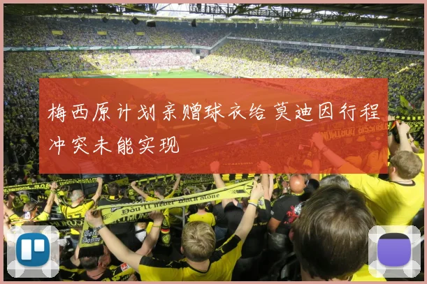 梅西原计划亲赠球衣给莫迪因行程冲突未能实现
