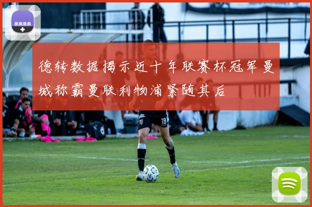 德转数据揭示近十年联赛杯冠军曼城称霸曼联利物浦紧随其后