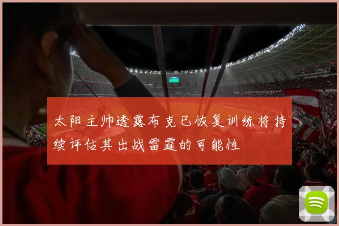 太阳主帅透露布克已恢复训练将持续评估其出战雷霆的可能性
