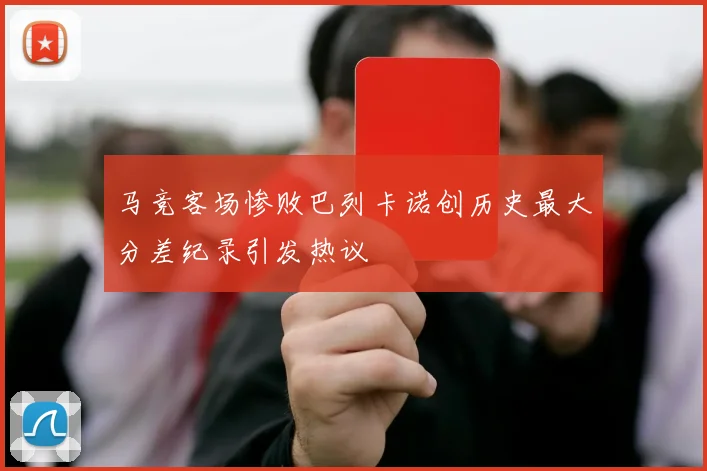 马竞客场惨败巴列卡诺创历史最大分差纪录引发热议