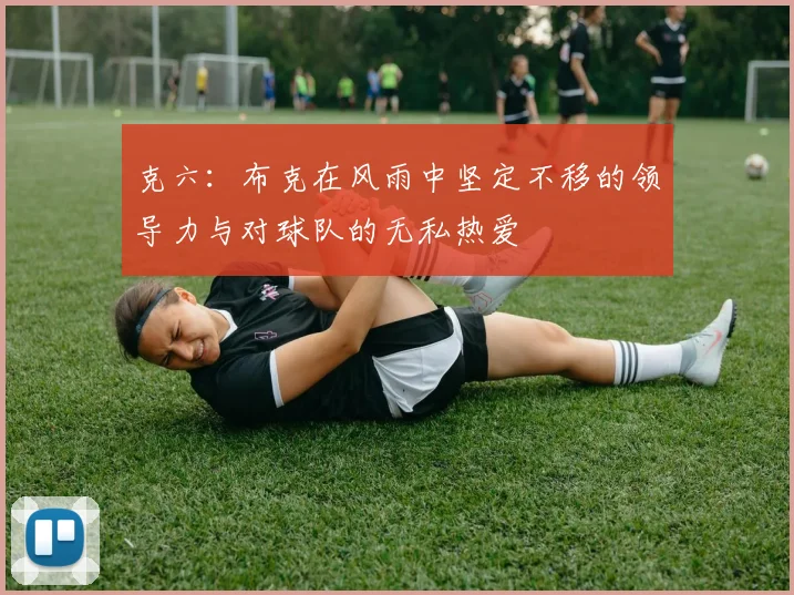 克六：布克在风雨中坚定不移的领导力与对球队的无私热爱