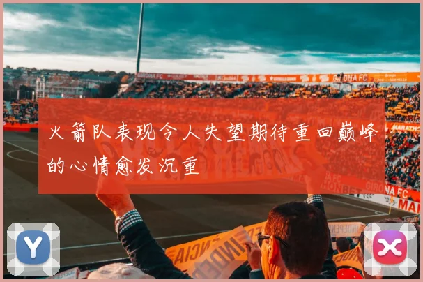 火箭队表现令人失望期待重回巅峰的心情愈发沉重