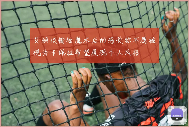 艾顿谈输给魔术后的感受称不愿被视为卡佩拉希望展现个人风格