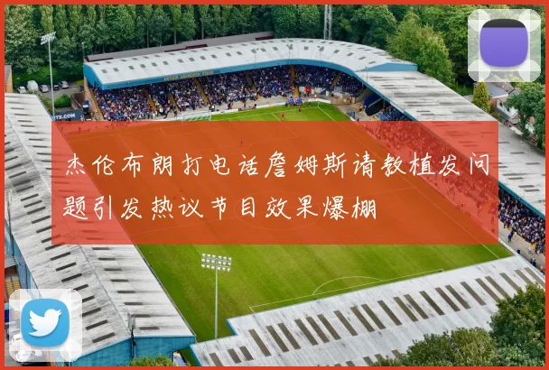 杰伦布朗打电话詹姆斯请教植发问题引发热议节目效果爆棚