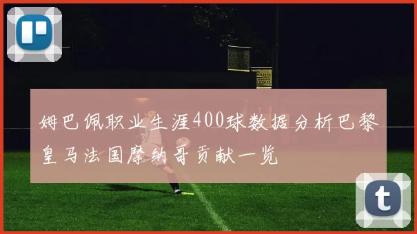 姆巴佩职业生涯400球数据分析巴黎皇马法国摩纳哥贡献一览