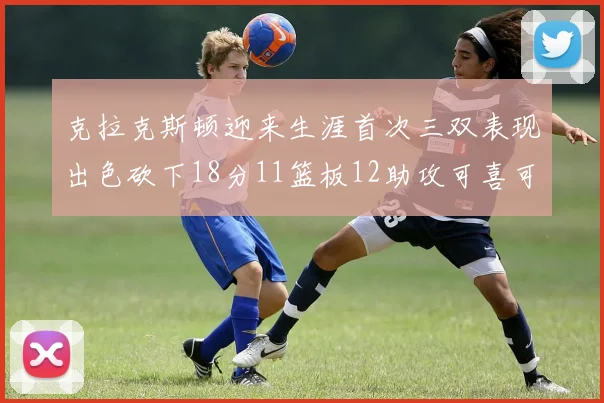 克拉克斯顿迎来生涯首次三双表现出色砍下18分11篮板12助攻可喜可贺