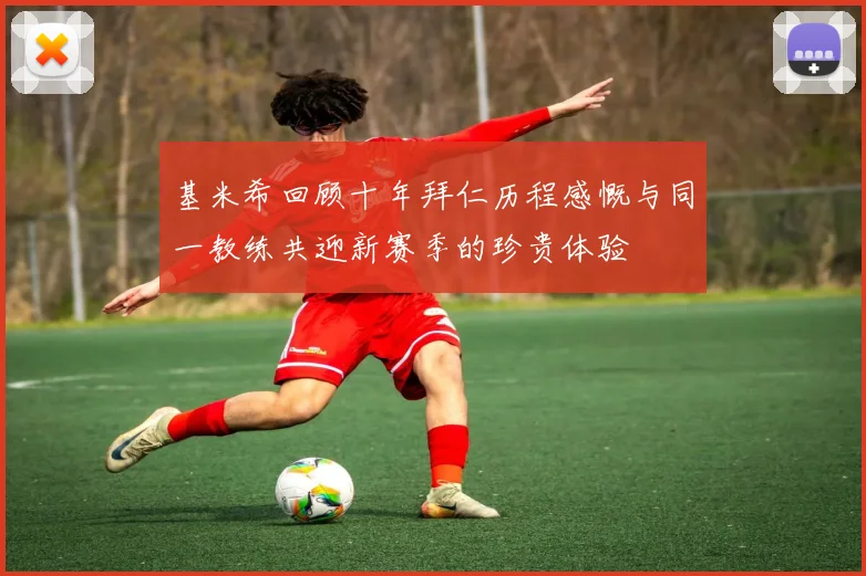 基米希回顾十年拜仁历程感慨与同一教练共迎新赛季的珍贵体验