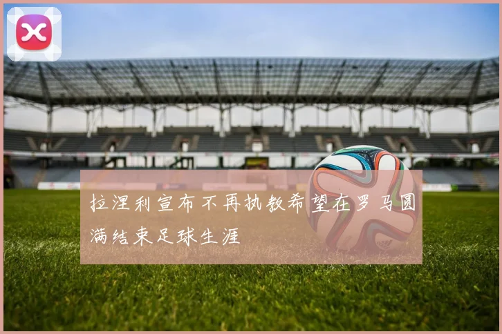 拉涅利宣布不再执教希望在罗马圆满结束足球生涯