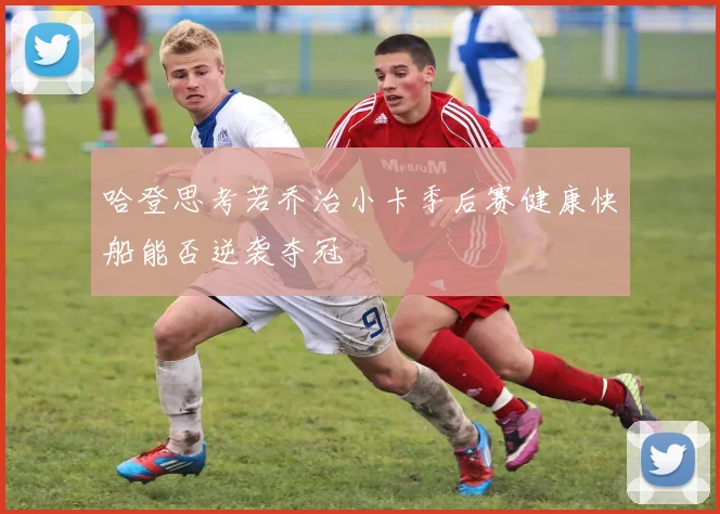 哈登思考若乔治小卡季后赛健康快船能否逆袭夺冠