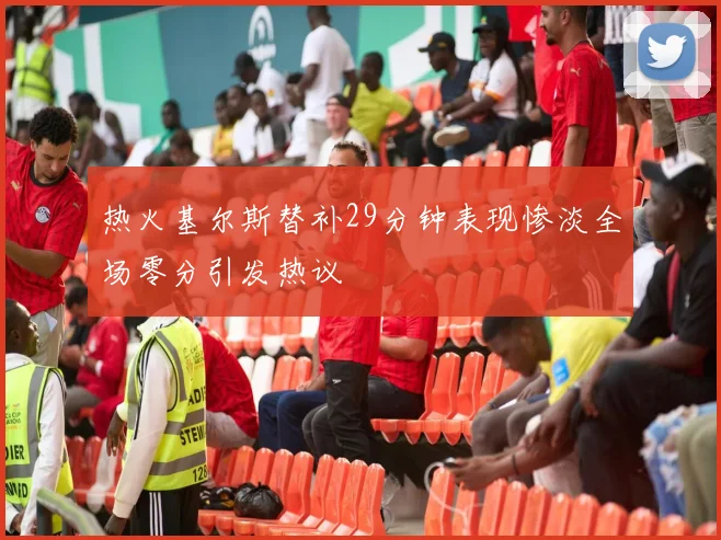 热火基尔斯替补29分钟表现惨淡全场零分引发热议