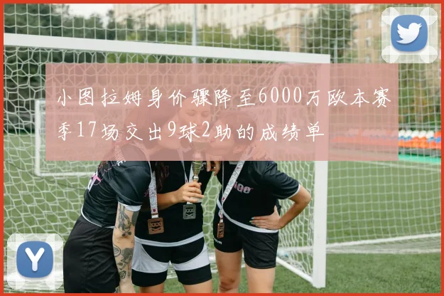 小图拉姆身价骤降至6000万欧本赛季17场交出9球2助的成绩单