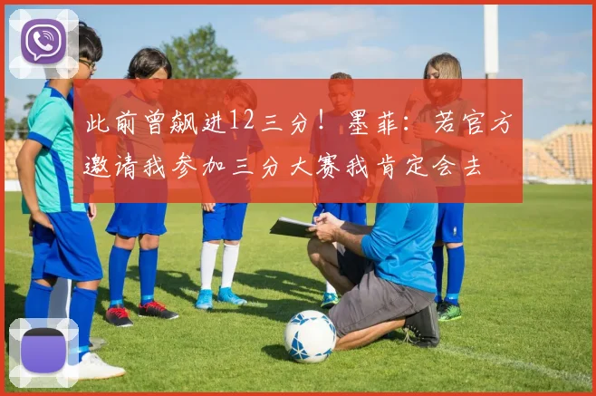 此前曾飙进12三分！墨菲：若官方邀请我参加三分大赛我肯定会去