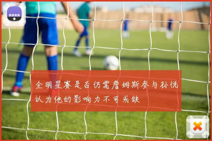 全明星赛是否仍需詹姆斯参与孙悦认为他的影响力不可或缺
