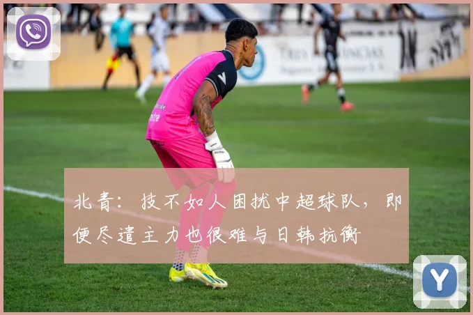 北青：技不如人困扰中超球队，即便尽遣主力也很难与日韩抗衡