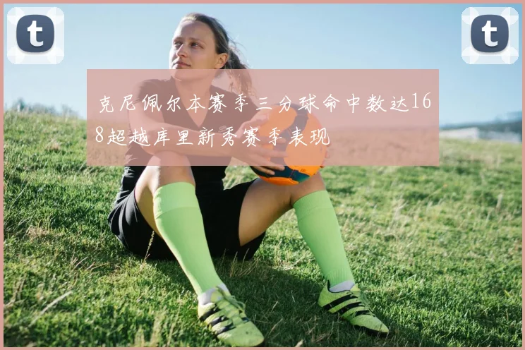 克尼佩尔本赛季三分球命中数达168超越库里新秀赛季表现