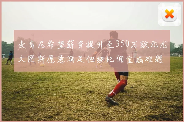 麦肯尼希望薪资提升至350万欧元尤文图斯愿意满足但经纪佣金成难题