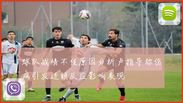 球队战绩不佳原因分析卢指导称伤病引发连锁反应影响表现