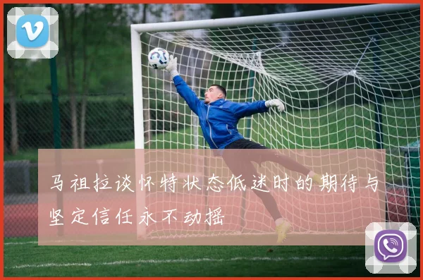 马祖拉谈怀特状态低迷时的期待与坚定信任永不动摇