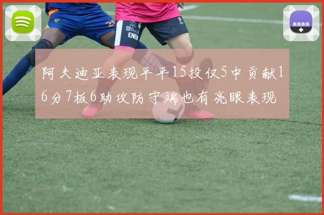 阿夫迪亚表现平平15投仅5中贡献16分7板6助攻防守端也有亮眼表现