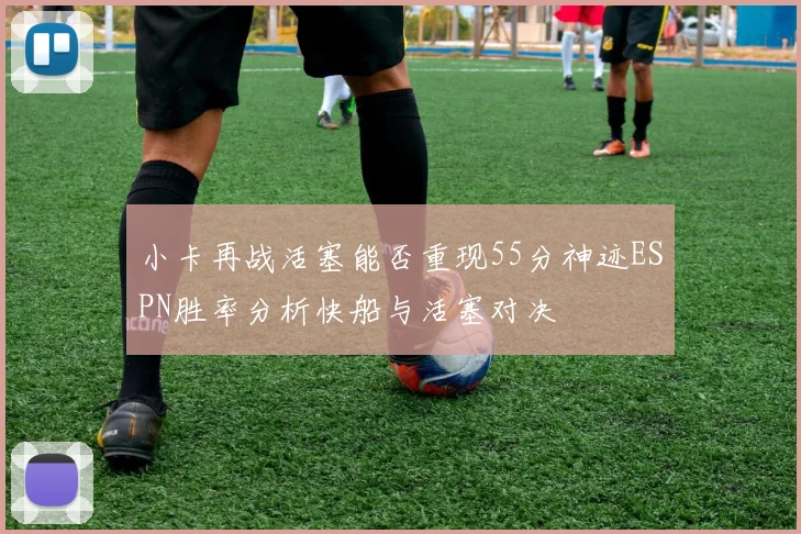 小卡再战活塞能否重现55分神迹ESPN胜率分析快船与活塞对决