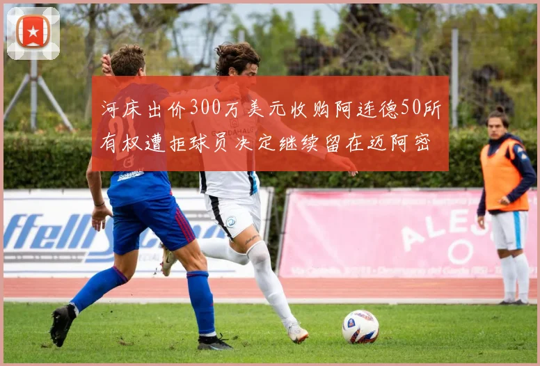 河床出价300万美元收购阿连德50所有权遭拒球员决定继续留在迈阿密