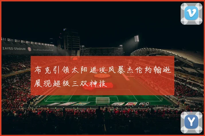 布克引领太阳进攻风暴杰伦约翰逊展现超级三双神技