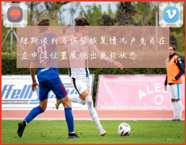 琼斯谈利马伤势恢复情况卢克肖在左中卫位置展现出良好状态
