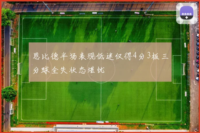 恩比德半场表现低迷仅得4分3板三分球全失状态堪忧