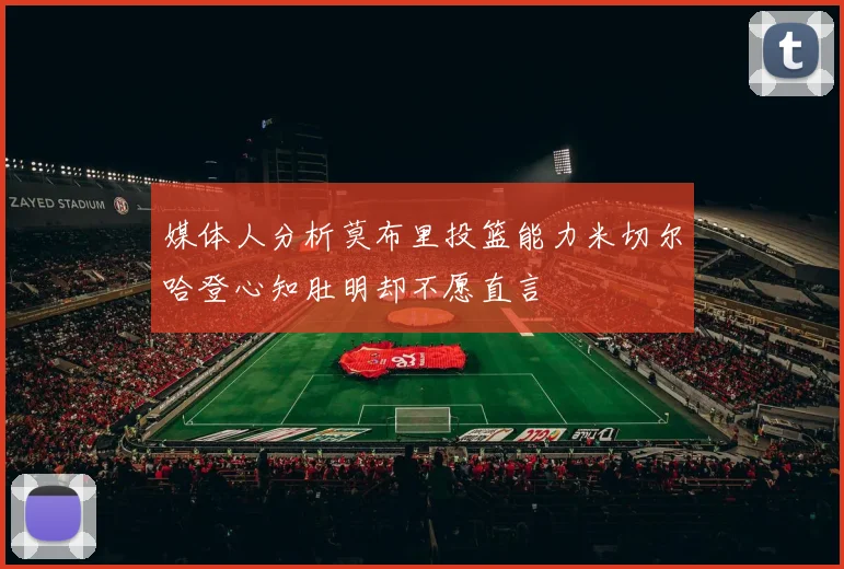 媒体人分析莫布里投篮能力米切尔哈登心知肚明却不愿直言