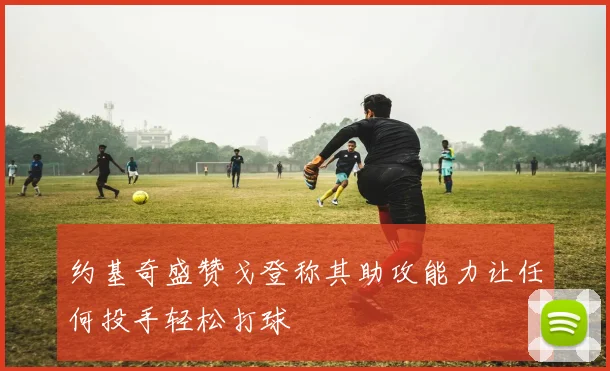 约基奇盛赞戈登称其助攻能力让任何投手轻松打球