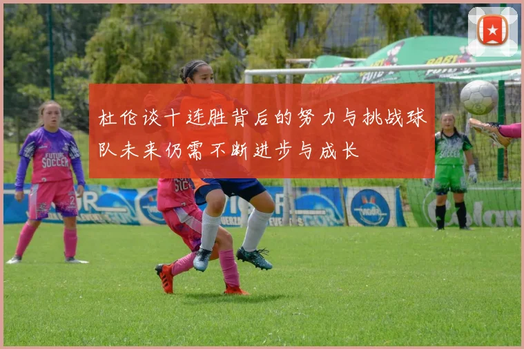 杜伦谈十连胜背后的努力与挑战球队未来仍需不断进步与成长