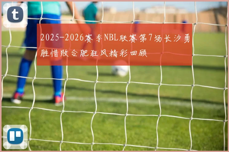 2025-2026赛季NBL联赛第7场长沙勇胜惜败合肥狂风精彩回顾