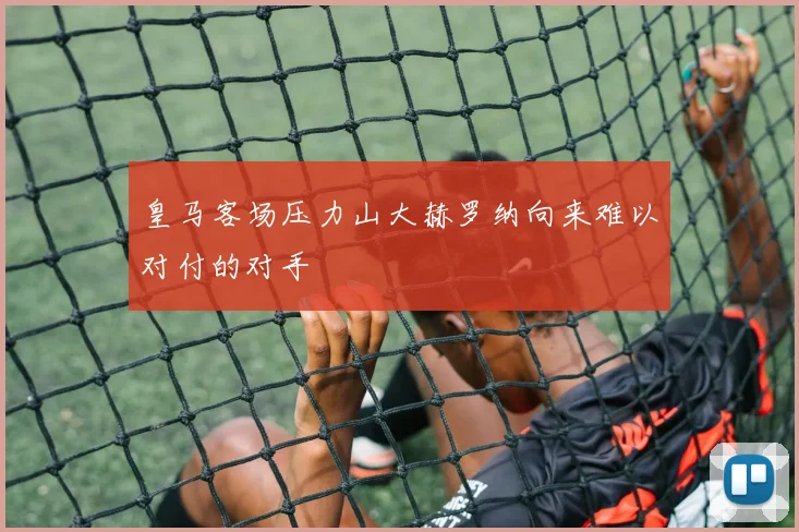 皇马客场压力山大赫罗纳向来难以对付的对手