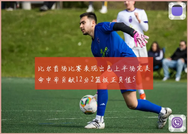 比尔首场比赛表现出色上半场完美命中率贡献12分2篮板正负值5