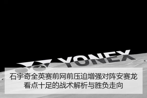 石宇奇全英赛前网前压迫增强对阵安赛龙看点十足的战术解析与胜负走向 - qyg